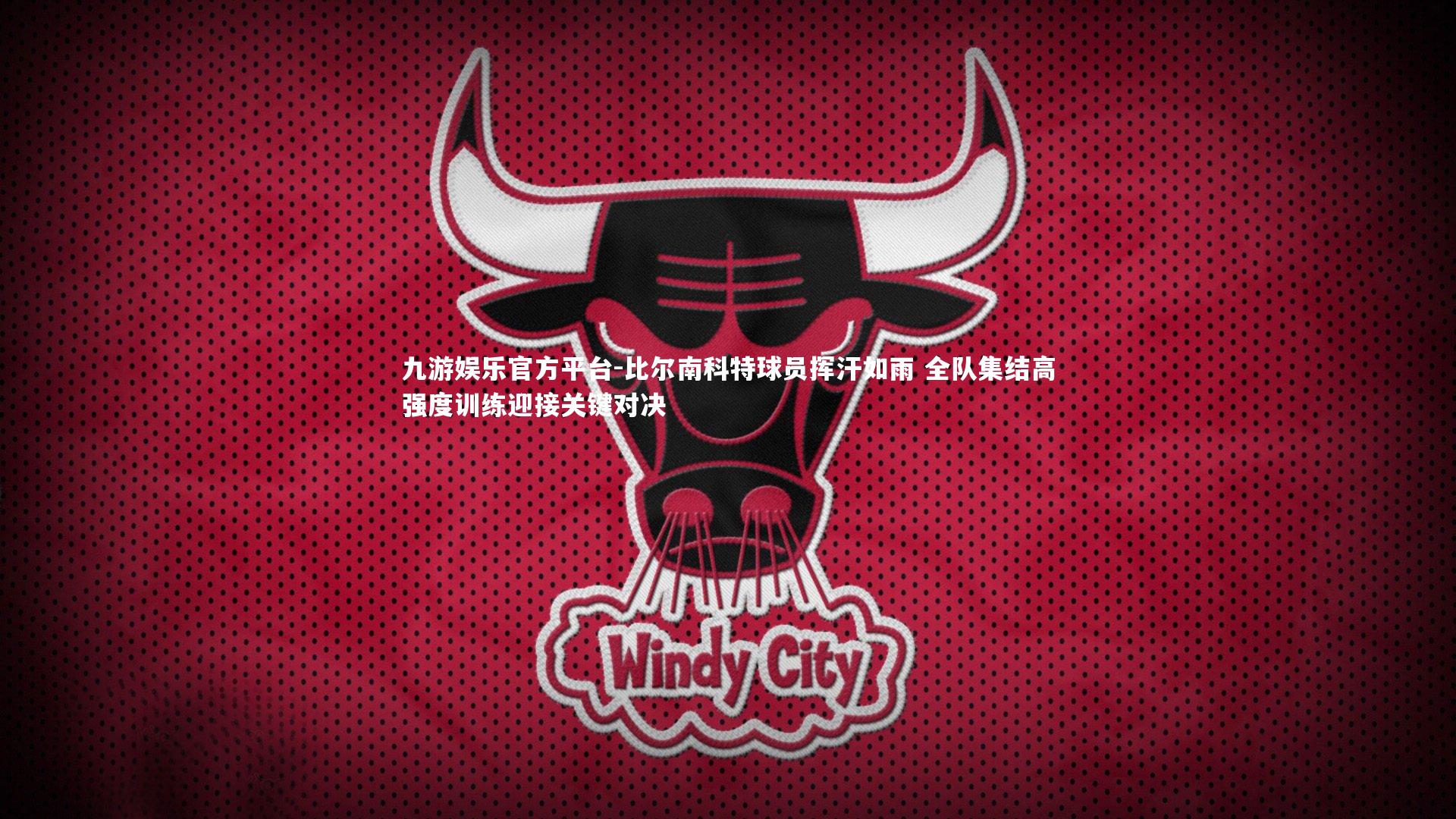 比尔南科特球员挥汗如雨 全队集结高强度训练迎接关键对决