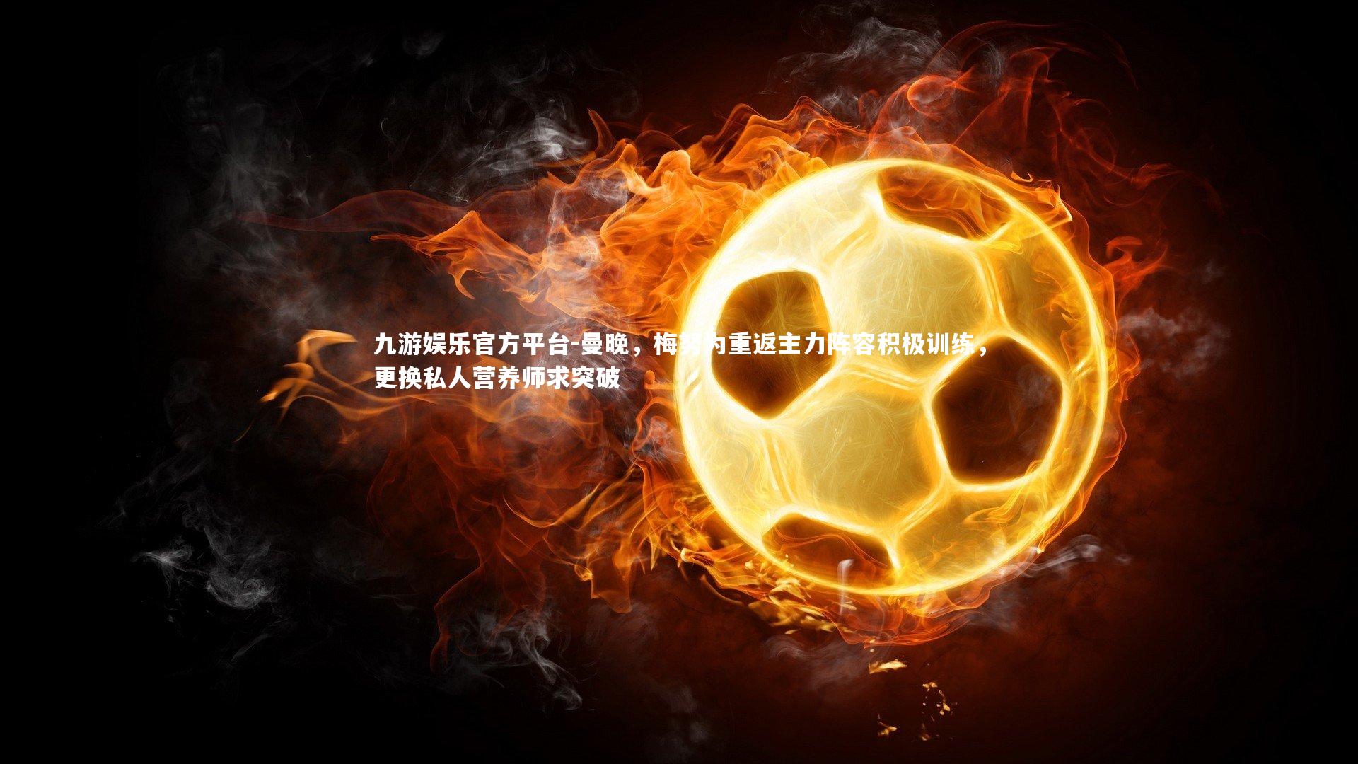 曼晚，梅努为重返主力阵容积极训练，更换私人营养师求突破